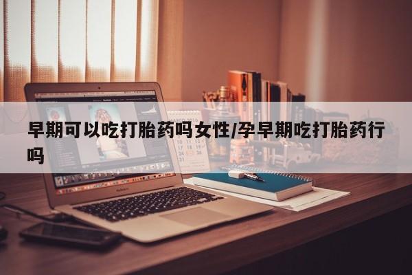 流产药微信早期可以吃打胎药吗女性/孕早期吃打胎药行吗