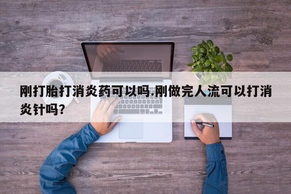 流产药微信刚打胎打消炎药可以吗.刚做完人流可以打消炎针吗？