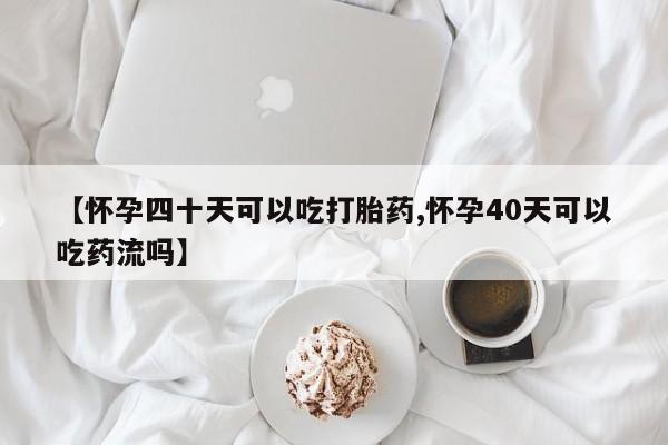流产药微信【怀孕四十天可以吃打胎药,怀孕40天可以吃药流吗】