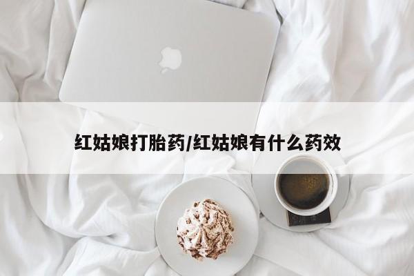 流产药微信红姑娘打胎药/红姑娘有什么药效