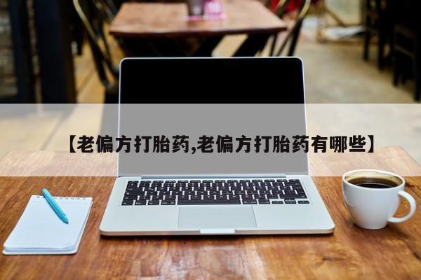 流产药微信【老偏方打胎药,老偏方打胎药有哪些】